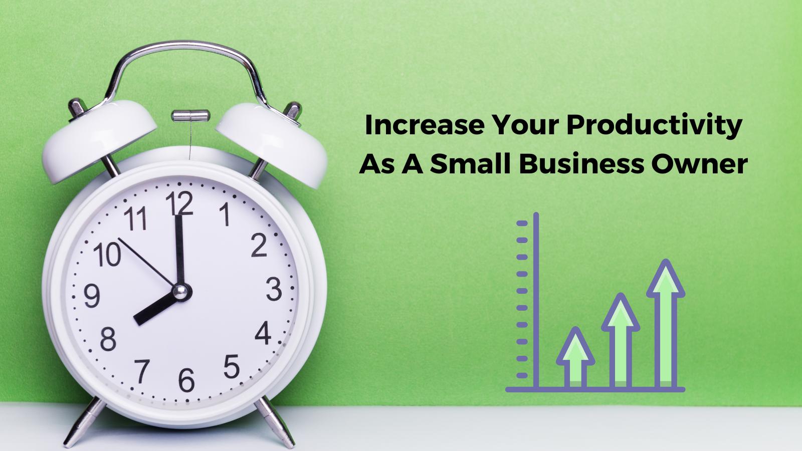 Increase Your Productivity As A Small Business Owner In 2024